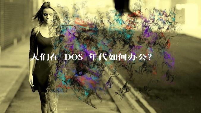 人们在 DOS 年代如何办公？