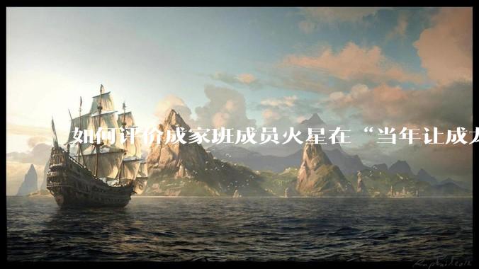 如何评价成家班成员火星在“当年让成龙给我加片酬，他的一番话让我很不舒服”相关***的讲话？