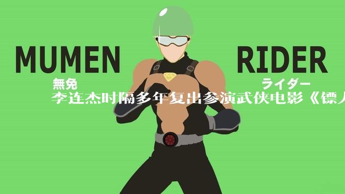 李连杰时隔多年复出参演武侠电影《镖人：风起大漠》，票房能爆吗？