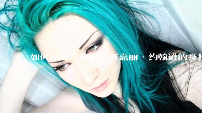 如何评价“寡姐”斯嘉丽·约翰逊的身材？