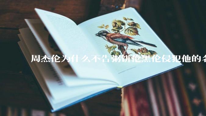 周杰伦为什么不告粥饼伦黑伦侵犯他的名誉权?
