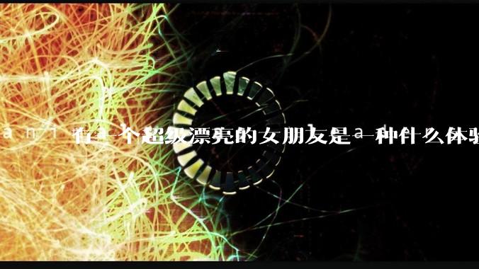 有一个超级漂亮的女朋友是一种什么体验？