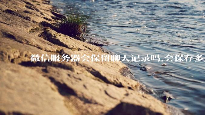 微信服务器会保留聊天记录吗,会保存多久?