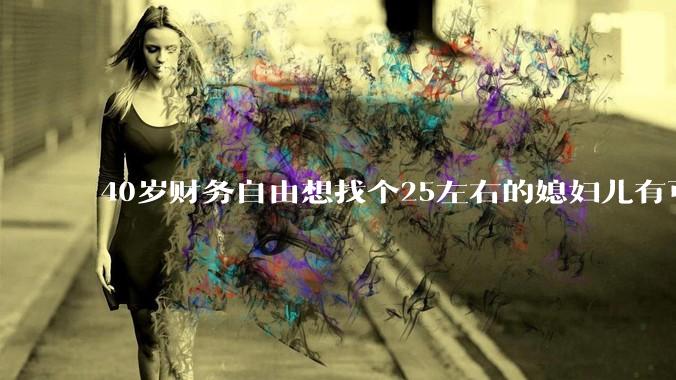40岁财务自由想找个25左右的媳妇儿有可能吗？