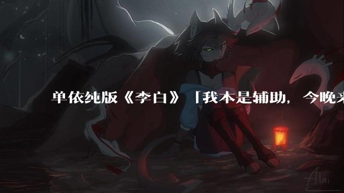 单依纯版《李白》「我本是辅助，今晚来打野」，为何能成为年轻人情绪共振的出口？