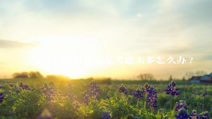 写代码的时候总是考虑太多怎么办?