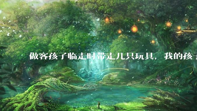 做客孩子临走时带走几只玩具，我的孩子抗拒并一直哭，要怎么开导？